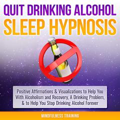Quit Drinking Alcohol Sleep Hypnosis: : Positive Affirmations & Visualizations to Help You With Alcoholism and Recovery, A Drinking Problem, & to Help You Stop Drinking Alcohol Forever Audiobook, by Mindfulness Training
