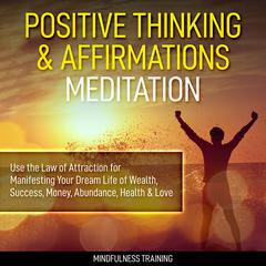 Positive Thinking & Affirmations Meditation: : Use the Law of Attraction for Manifesting Your Dream Life of Wealth, Success, Money, Abundance, Health & Love (Self Hypnosis, Affirmations, Guided Imagery & Relaxation Techniques) Audiobook, by Mindfulness Training