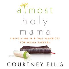 Almost Holy Mama: Life-Giving Spiritual Practices for Weary Parents Audiobook, by Courtney Ellis