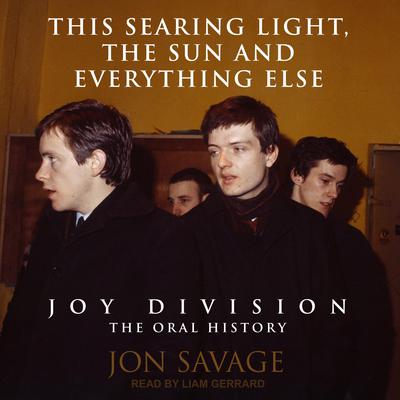 This Searing Light, the Sun and Everything Else: Joy Division: The Oral History Audiobook, by Jon Savage
