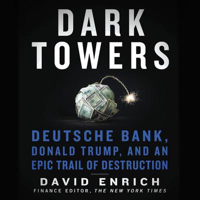 Dark Towers: Deutsche Bank, Donald Trump, and an Epic Trail of Destruction Audiobook, by David Enrich