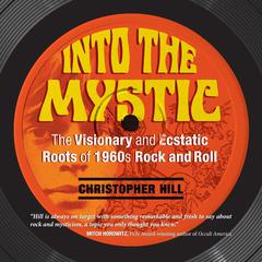 Into the Mystic: The Visionary and Ecstatic Roots of 1960s Rock and Roll Audiobook, by Christopher Hill