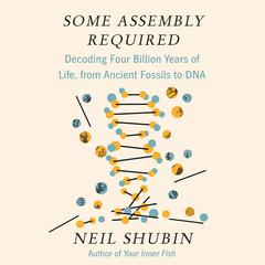 Some Assembly Required: Decoding Four Billion Years of Life, from Ancient Fossils to DNA Audiobook, by Neil Shubin