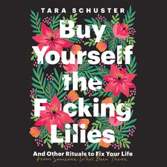 Buy Yourself the F*cking Lilies: And Other Rituals to Fix Your Life, from Someone Who's Been There Audiobook, by Tara Schuster