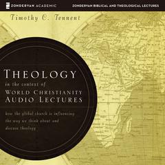Theology in the Context of World Christianity: Audio Lectures: How the Global Church Is Influencing the Way We Think about and Discuss Theology Audiobook, by Timothy C. Tennent