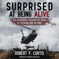 Surprised at Being Alive: An Accidental Helicopter Pilot in Vietnam and Beyond Audiobook, by Robert F. Curtis