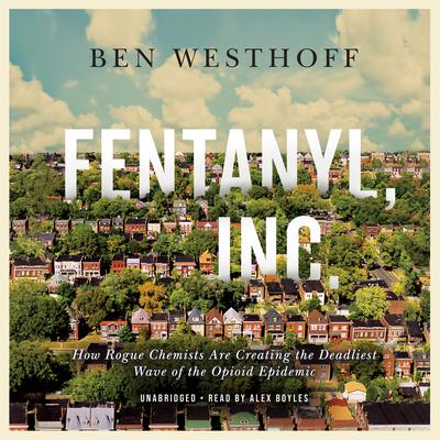 Fentanyl, Inc.: How Rogue Chemists Are Creating the Deadliest Wave of the Opioid Epidemic Audiobook, by Ben Westhoff