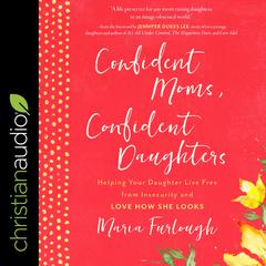 Confident Moms, Confident Daughters: Helping Your Daughter Live Free from Insecurity and Love How She Looks Audiobook, by Maria Furlough