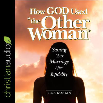 How God Used the Other Woman”: Saving Your Marriage After Infidelity Audiobook, by Tina Konkin