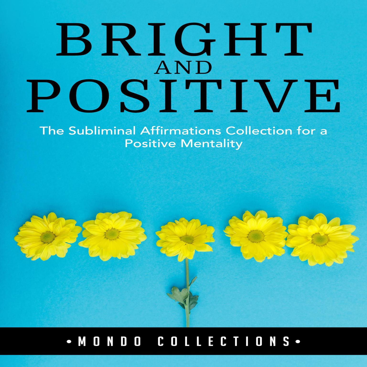 Bright and Positive: : The Subliminal Affirmations Collection for a Positive Mentality Audiobook, by Mondo Collections