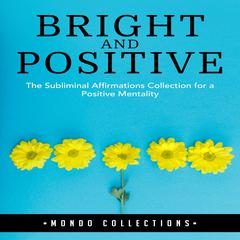 Bright and Positive: : The Subliminal Affirmations Collection for a Positive Mentality Audiobook, by Mondo Collections