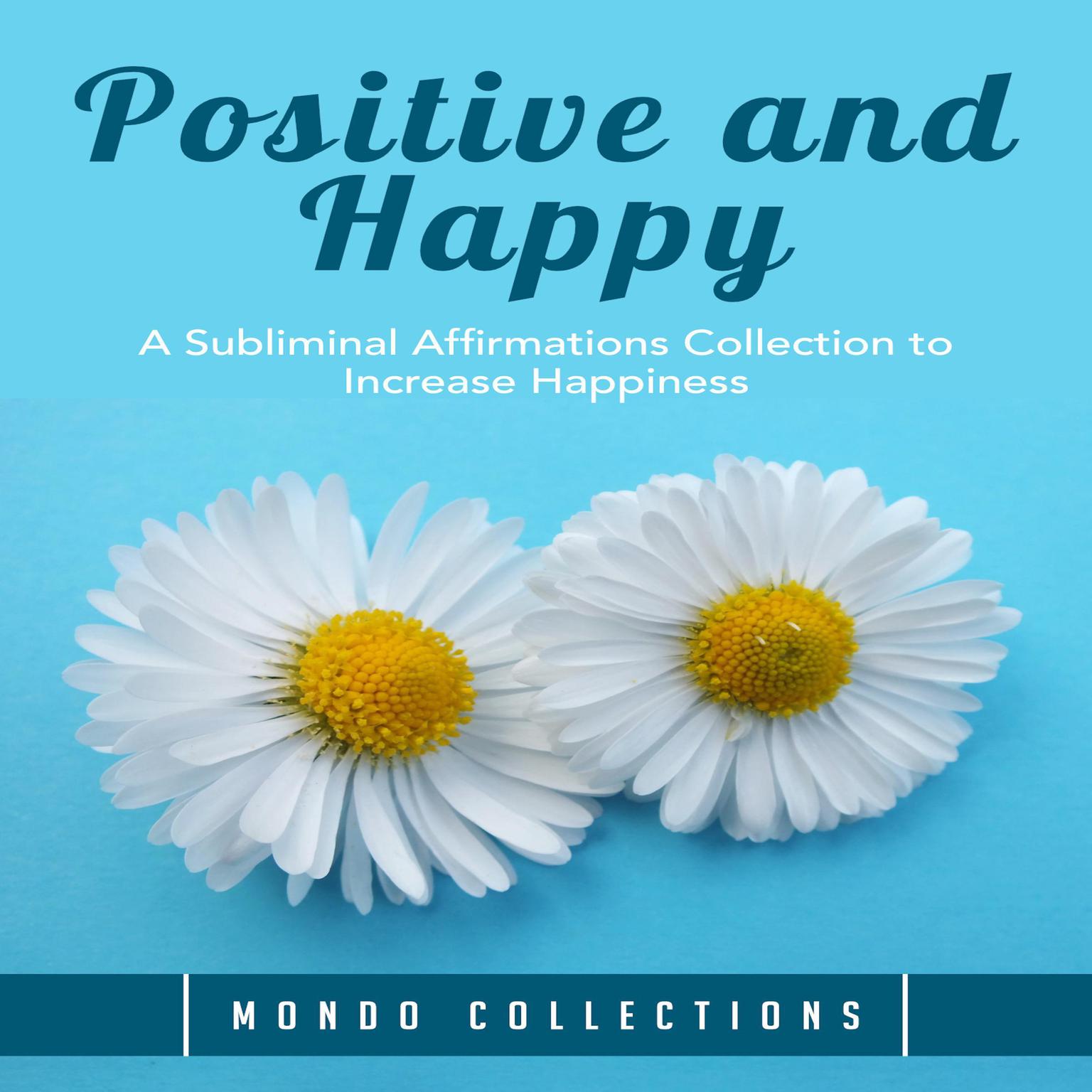 Positive and Happy: : A Subliminal Affirmations Collection to Increase Happiness Audiobook, by Mondo Collections