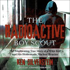 The Radioactive Boy Scout: The Frightening True Story of a Whiz Kid and His Homemade Nuclear Reactor Audiobook, by Ken Silverstein
