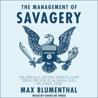 The Management of Savagery: How America's National Security State Fueled the Rise of Al Qaeda, ISIS, and Donald Trump Audiobook, by Max Blumenthal