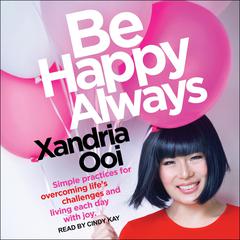 Be Happy Always: Simple Practices For Overcoming Life’s Challenges and Living Each Day with Joy Audiobook, by Xandria Ooi