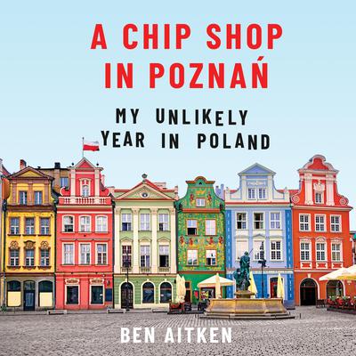 A Chip Shop in Poznań: My Unlikely Year in Poland Audiobook, by Ben Aitken