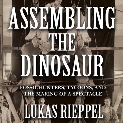 Assembling the Dinosaur: Fossil Hunters, Tycoons, and the Making of Spectacle Audiobook, by Lukas Rieppel
