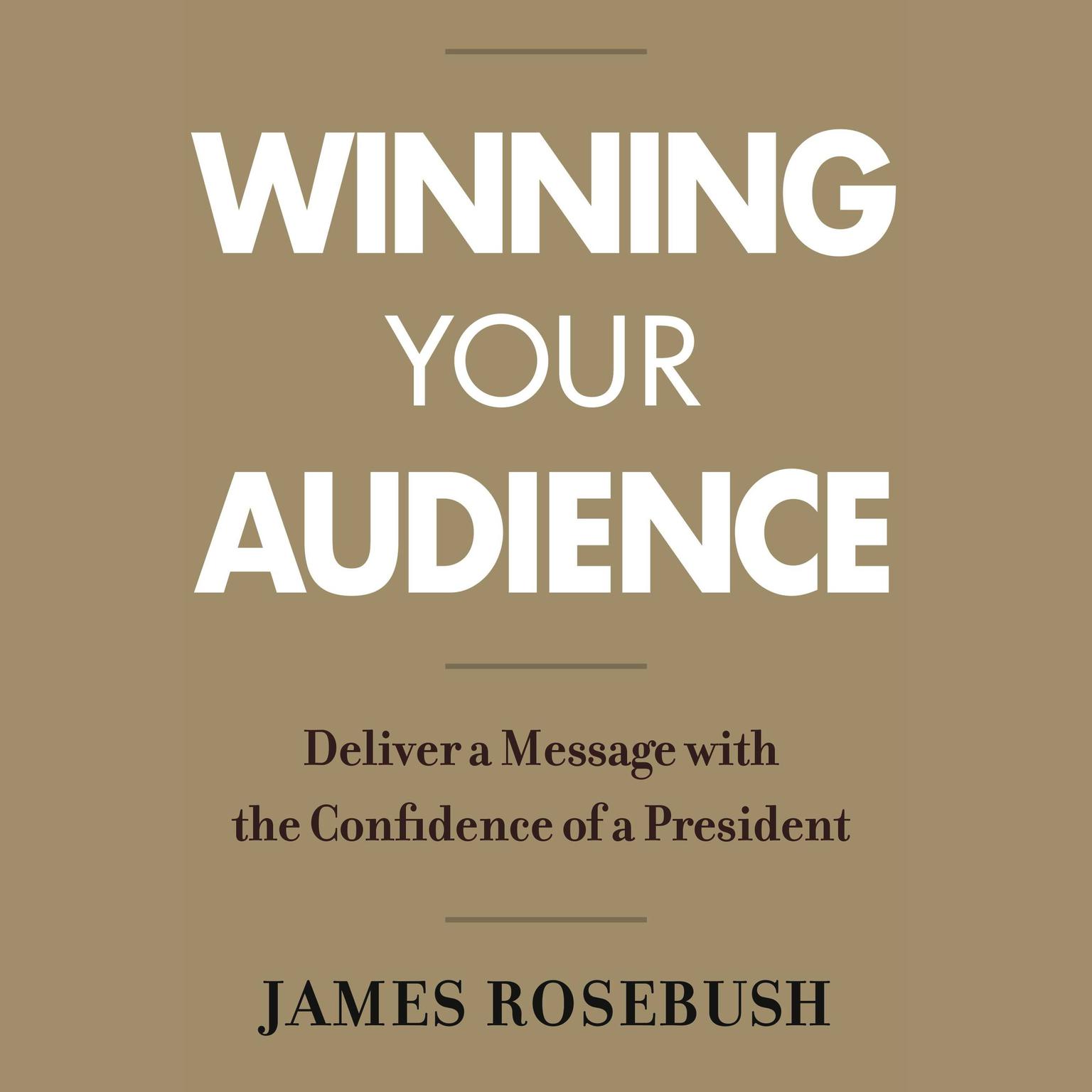 Winning Your Audience: Deliver a Message with the Confidence of a President Audiobook, by James Rosebush