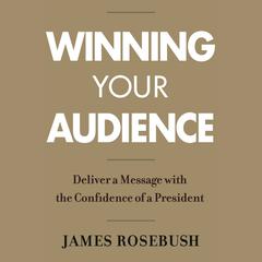 Winning Your Audience: Deliver a Message with the Confidence of a President Audiobook, by James Rosebush