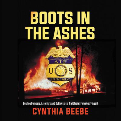 Boots in the Ashes: Busting Bombers, Arsonists and Outlaws as a Trailblazing Female ATF Agent Audiobook, by Cynthia Beebe