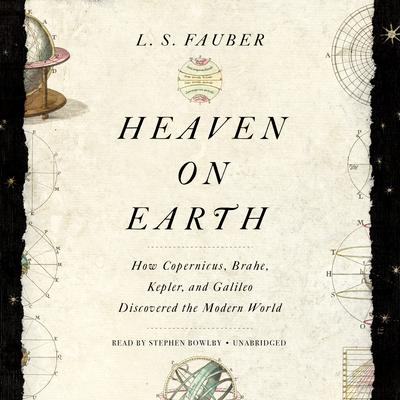 Heaven on Earth: How Copernicus, Brahe, Kepler, and Galileo Discovered the Modern World Audiobook, by L. S. Fauber