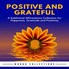 Positive and Grateful: A Subliminal Affirmations Collection for Happiness, Gratitude and Positivity Audiobook, by Mondo Collections