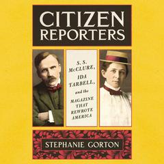 Citizen Reporters: S.S. McClure, Ida Tarbell, and the Magazine That Rewrote America Audiobook, by Stephanie Gorton