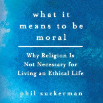 What It Means to Be Moral: Why Religion Is Not Necessary for Living an Ethical Life Audiobook, by Phil Zuckerman