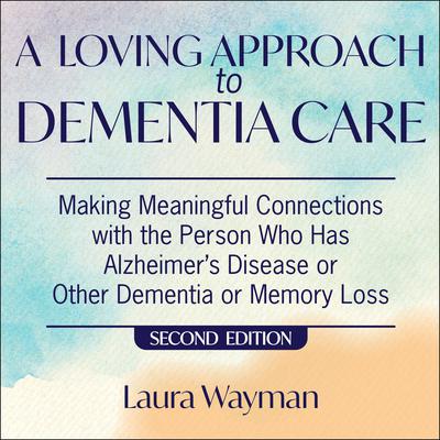 A Loving Approach To Dementia Care, 2nd Edition: Making Meaningful Connections with the Person Who Has Alzheimer’s Disease Or Other Dementia or Memory Loss Audiobook, by Laura Wayman