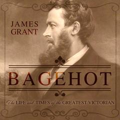 Bagehot: The Life and Times of the Greatest Victorian Audiobook, by James Grant