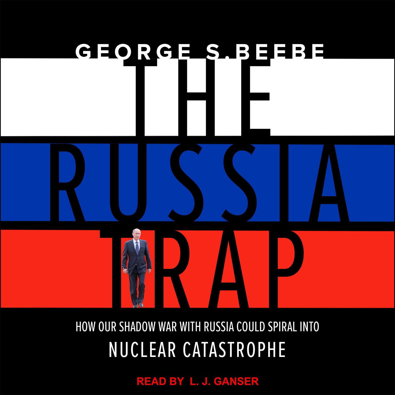 The Russia Trap: How Our Shadow War with Russia Could Spiral into Nuclear Catastrophe Audiobook, by George Beebe