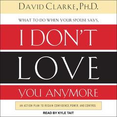 What to Do When He Says, I Don’t Love You Anymore: An Action Plan to Regain Confidence, Power, and Control Audiobook, by David E. Clarke