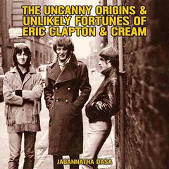 The Uncanny Origins & Unlikely Fortunes of Eric Clapton & Cream Audiobook, by Jagannatha Dasa