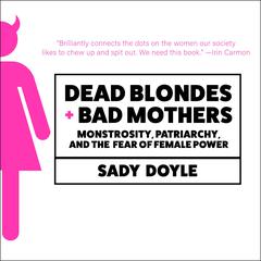 Dead Blondes and Bad Mothers: Monstrosity, Patriarchy, and the Fear of Female Power Audiobook, by Sady Doyle