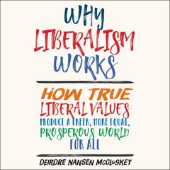 Why Liberalism Works: How True Liberal Values Produce a Freer, More Equal, Prosperous World for All Audiobook, by Deirdre Nansen McCloskey