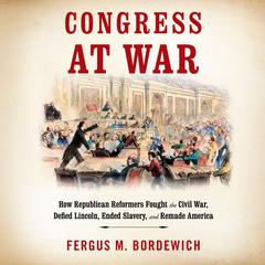 Congress at War: How Republican Reformers Fought the Civil War, Defied Lincoln, Ended Slavery, and Remade America Audiobook, by Fergus M. Bordewich