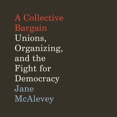 A Collective Bargain: Unions, Organizing, and the Fight for Democracy Audiobook, by Jane McAlevey