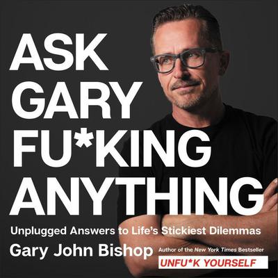 Ask Gary Fu*king Anything: Unplugged Answers to Life’s Stickiest Dilemmas Audiobook, by Gary John Bishop