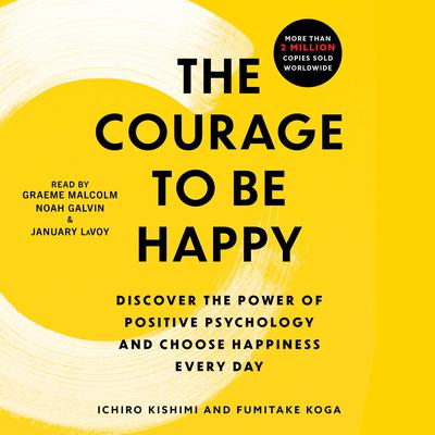 The Courage to Be Happy: Discover the Power of Positive Psychology and Choose Happiness Every Day Audiobook, by Ichiro Kishimi