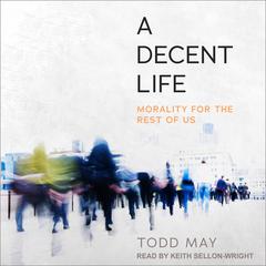 A Decent Life: Morality for the Rest of Us Audiobook, by Todd May