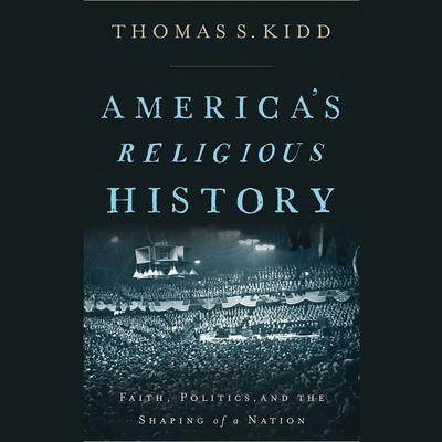 America's Religious History: Faith, Politics, and the Shaping of a Nation Audiobook, by Thomas S. Kidd