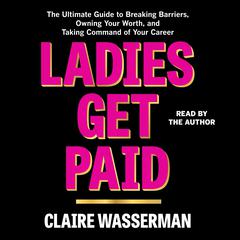 Ladies Get Paid: The Ultimate Guide to Breaking Barriers, Owning Your Worth, and Taking Command of Your Career Audiobook, by Claire Wasserman