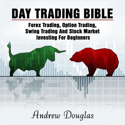 Day Trading Bible: Forex Trading, Option Trading, Swing Trading And Stock Market Investing For Beginners Audiobook, by 