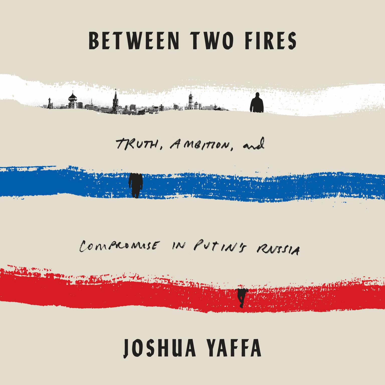 Between Two Fires: Truth, Ambition, and Compromise in Putins Russia Audiobook, by Joshua Yaffa