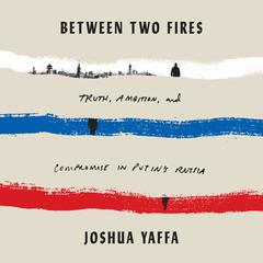 Between Two Fires: Truth, Ambition, and Compromise in Putin's Russia Audiobook, by 