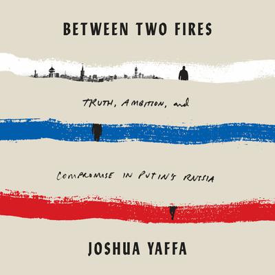 Between Two Fires: Truth, Ambition, and Compromise in Putins Russia Audiobook, by Joshua Yaffa