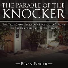 The Parable of the Knocker: The True Crime Story of a Prosecutor’s Fight to Bring a Serial Killer to Justice Audiobook, by Bryan Porter