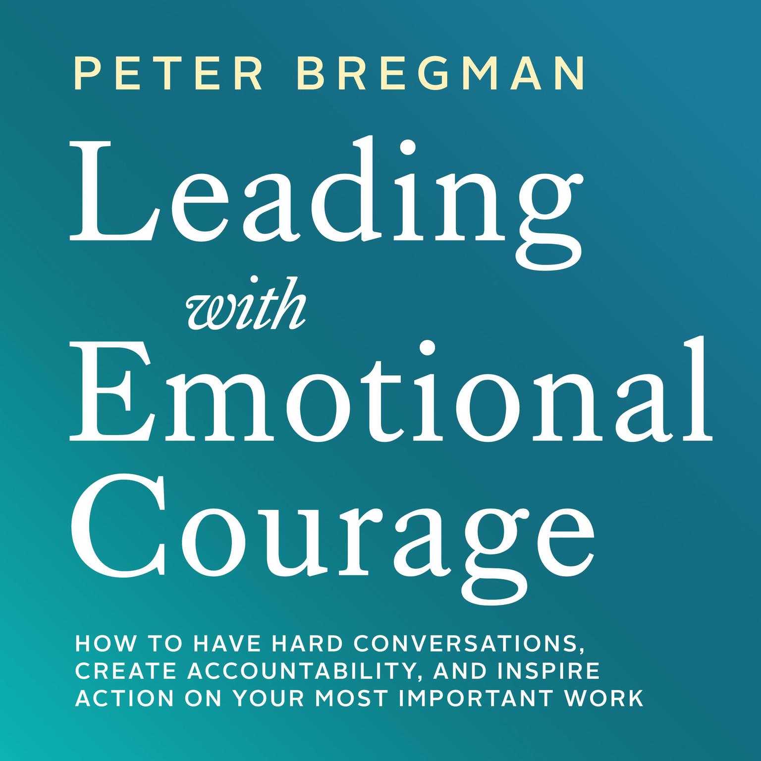 Leading With Emotional Courage: How to Have Hard Conversations, Create Accountability, And Inspire Action On Your Most Important Work Audiobook, by Peter Bregman