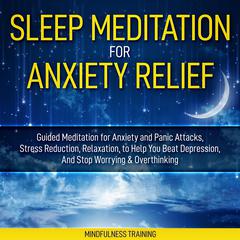 Sleep Meditation for Anxiety Relief: Guided Meditation for Anxiety and Panic Attacks, Stress Reduction, Relaxation, to Help You Beat Depression, And Stop Worrying & Overthinking (Affirmations, Self Hypnosis, Guided Imagery & Relaxation Techniques) Audiobook, by Mindfulness Training