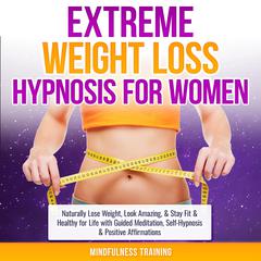 Extreme Weight Loss Hypnosis for Women: Naturally Lose Weight, Look Amazing, & Stay Fit & Healthy for Life with Guided Meditation, Self-Hypnosis & Positive Affirmations (Law of Attraction & Weight Loss Affirmations Guided Meditation) Audiobook, by Mindfulness Training